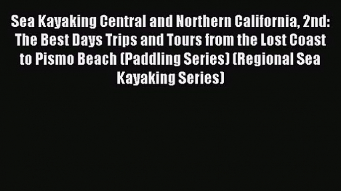 Sea Kayaking Central and Northern California 2nd: The Best Days Trips and Tours from the Lost