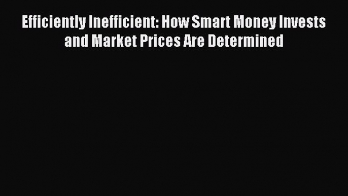 Efficiently Inefficient: How Smart Money Invests and Market Prices Are Determined [Read] Online