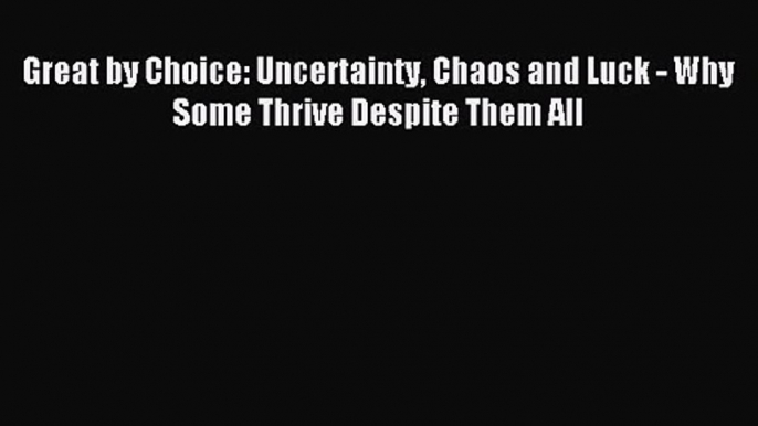 Great by Choice: Uncertainty Chaos and Luck - Why Some Thrive Despite Them All [Read] Full