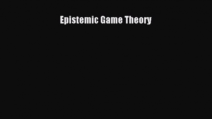 Epistemic Game Theory [Read] Full Ebook