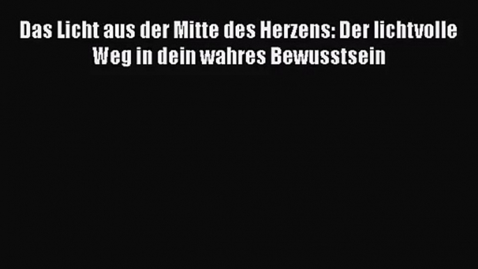 [Download] Das Licht aus der Mitte des Herzens: Der lichtvolle Weg in dein wahres Bewusstsein