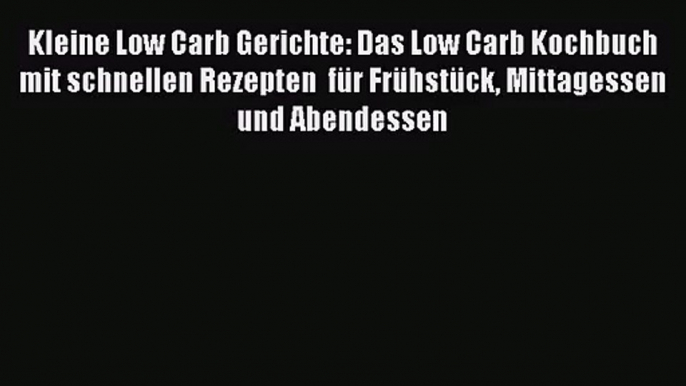 Kleine Low Carb Gerichte: Das Low Carb Kochbuch mit schnellen Rezepten  für Frühstück Mittagessen