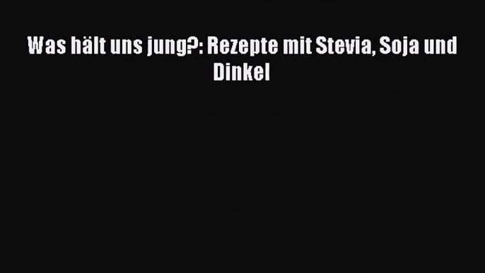 Was hält uns jung?: Rezepte mit Stevia Soja und Dinkel PDF Download kostenlos