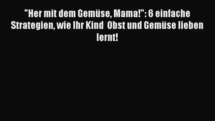 Her mit dem Gemüse Mama!: 6 einfache Strategien wie Ihr Kind  Obst und Gemüse lieben lernt!