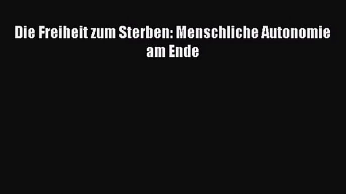 [Read] Die Freiheit zum Sterben: Menschliche Autonomie am Ende Online