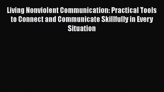 Living Nonviolent Communication: Practical Tools to Connect and Communicate Skillfully in Every