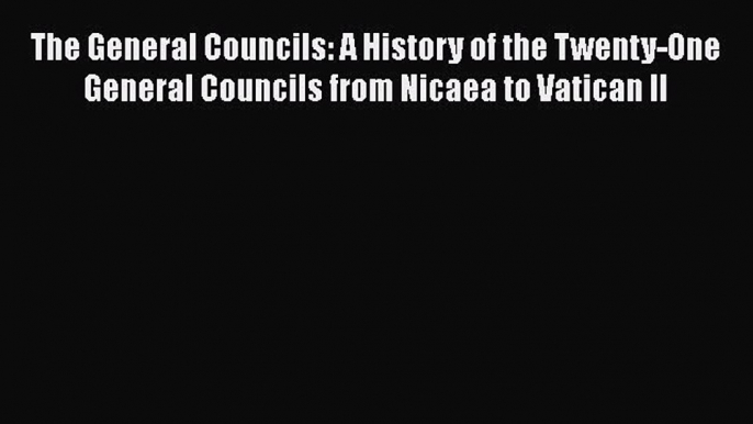 The General Councils: A History of the Twenty-One General Councils from Nicaea to Vatican II