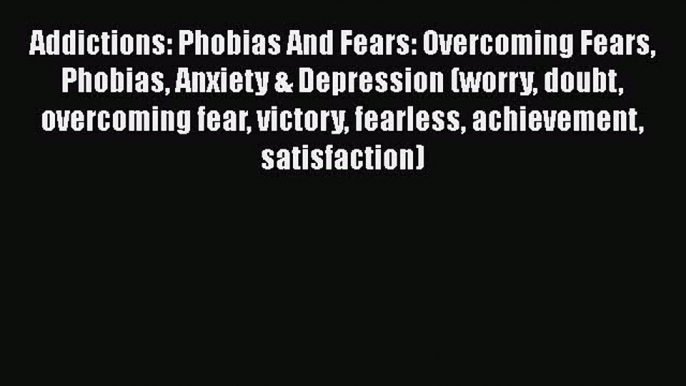 Addictions: Phobias And Fears: Overcoming Fears Phobias Anxiety & Depression (worry doubt overcoming