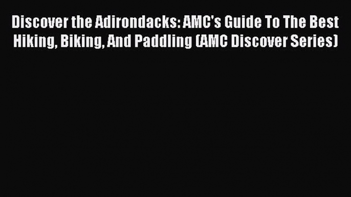 Discover the Adirondacks: AMC's Guide To The Best Hiking Biking And Paddling (AMC Discover