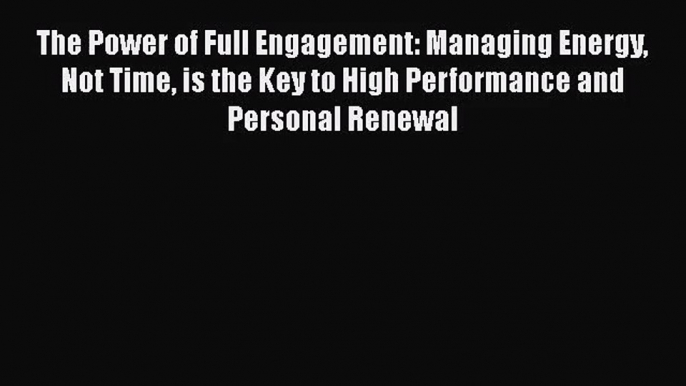 The Power of Full Engagement: Managing Energy Not Time is the Key to High Performance and Personal