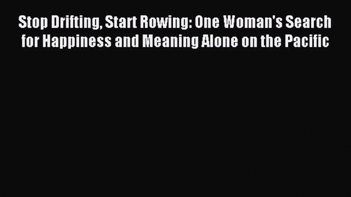 Stop Drifting Start Rowing: One Woman's Search for Happiness and Meaning Alone on the Pacific