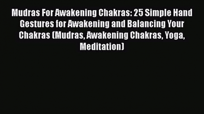 Mudras For Awakening Chakras: 25 Simple Hand Gestures for Awakening and Balancing Your Chakras