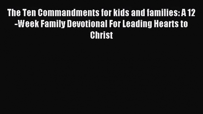 The Ten Commandments for kids and families: A 12 -Week Family Devotional For Leading Hearts