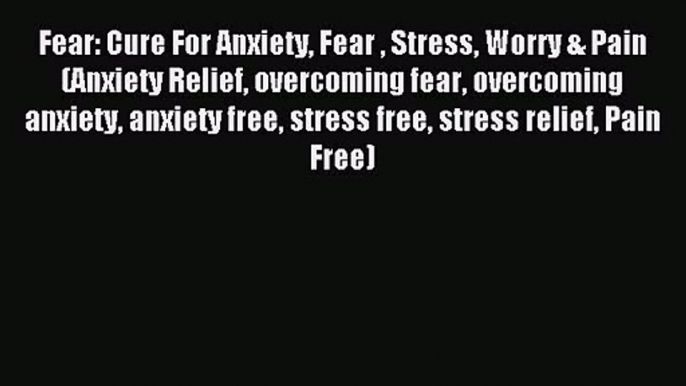 Fear: Cure For Anxiety Fear  Stress Worry & Pain (Anxiety Relief overcoming fear overcoming