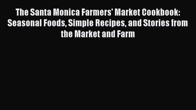 The Santa Monica Farmers' Market Cookbook: Seasonal Foods Simple Recipes and Stories from the