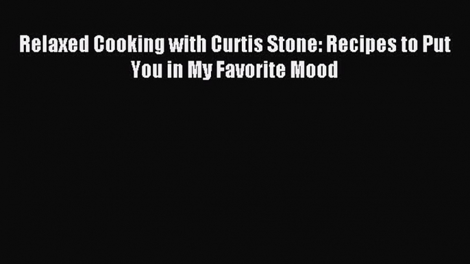 Relaxed Cooking with Curtis Stone: Recipes to Put You in My Favorite Mood PDF Download