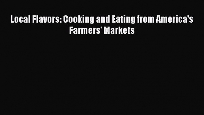 Local Flavors: Cooking and Eating from America's Farmers' Markets PDF Download