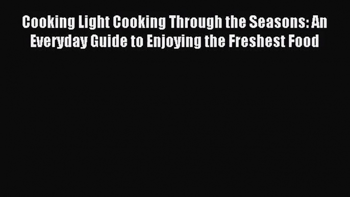 Cooking Light Cooking Through the Seasons: An Everyday Guide to Enjoying the Freshest Food