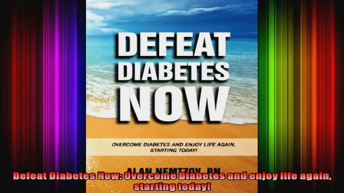 Defeat Diabetes Now Overcome Diabetes and enjoy life again starting today