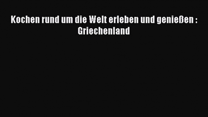 Kochen rund um die Welt erleben und genießen : Griechenland PDF Herunterladen