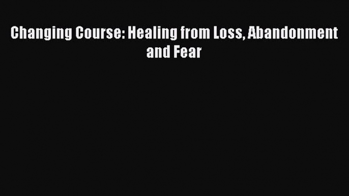 Changing Course: Healing from Loss Abandonment and Fear [PDF Download] Online