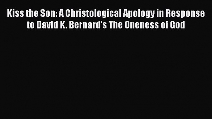 Kiss the Son: A Christological Apology in Response to David K. Bernard's The Oneness of God