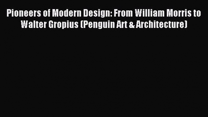 Pioneers of Modern Design: From William Morris to Walter Gropius (Penguin Art & Architecture)