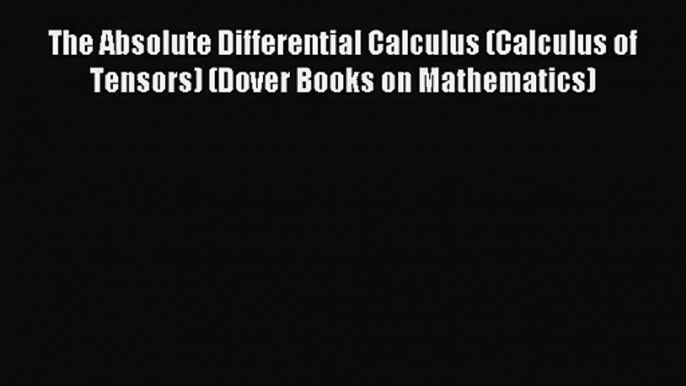 The Absolute Differential Calculus (Calculus of Tensors) (Dover Books on Mathematics) [Read]