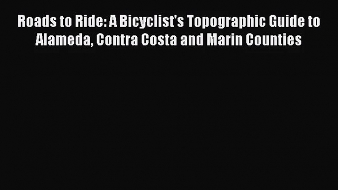 Roads to Ride: A Bicyclist's Topographic Guide to Alameda Contra Costa and Marin Counties [Read]