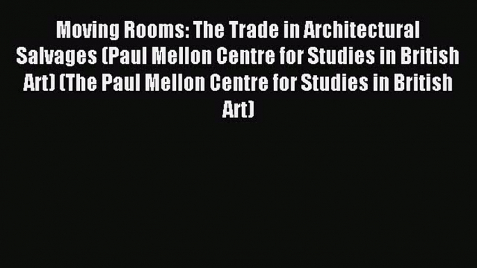 Moving Rooms: The Trade in Architectural Salvages (Paul Mellon Centre for Studies in British