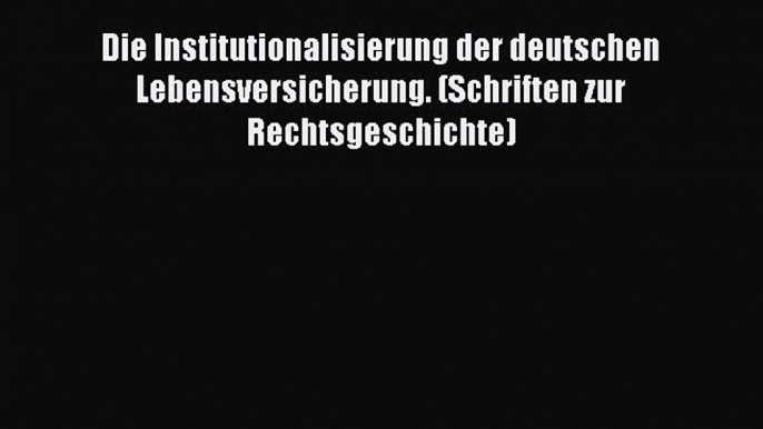 Die Institutionalisierung der deutschen Lebensversicherung. (Schriften zur Rechtsgeschichte)