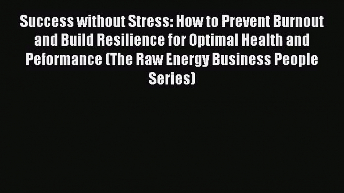 Success without Stress: How to Prevent Burnout and Build Resilience for Optimal Health and