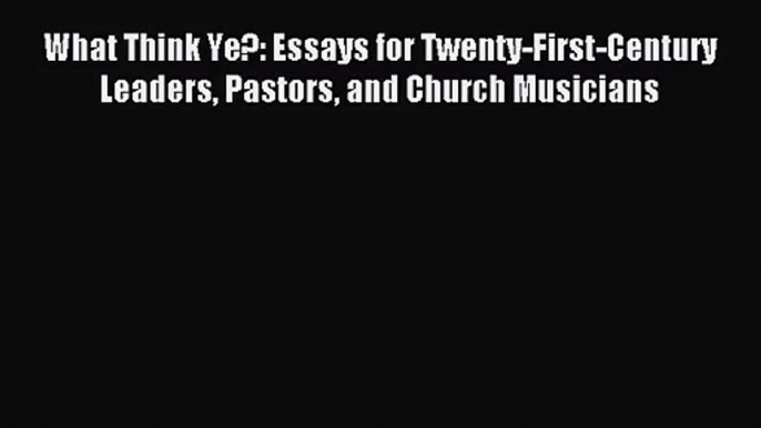 What Think Ye?: Essays for Twenty-First-Century Leaders Pastors and Church Musicians [Read]