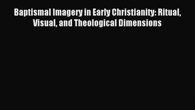 Baptismal Imagery in Early Christianity: Ritual Visual and Theological Dimensions [Read] Full