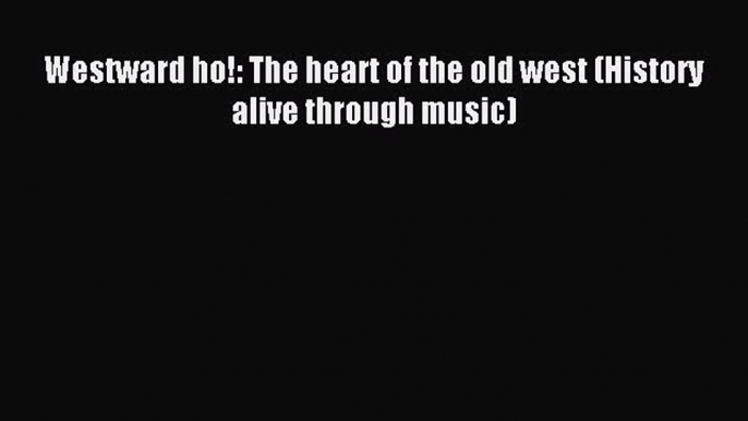 Westward ho!: The heart of the old west (History alive through music) [Download] Full Ebook