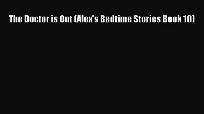 The Doctor is Out (Alex's Bedtime Stories Book 10) [Read] Full Ebook