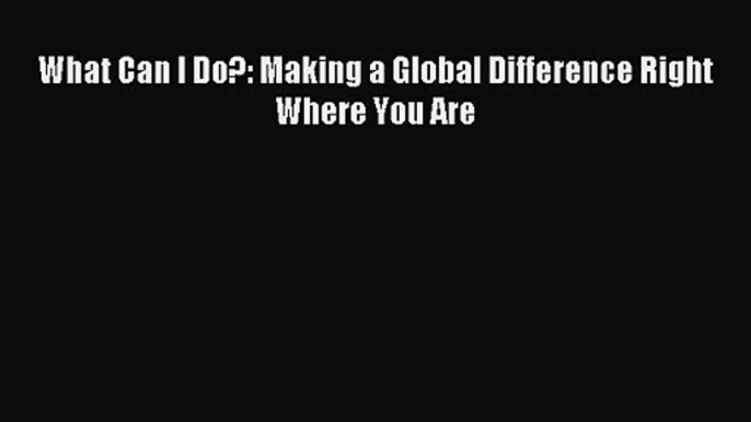 What Can I Do?: Making a Global Difference Right Where You Are [Read] Full Ebook