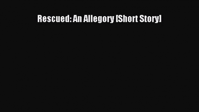 Rescued: An Allegory [Short Story] [Read] Online