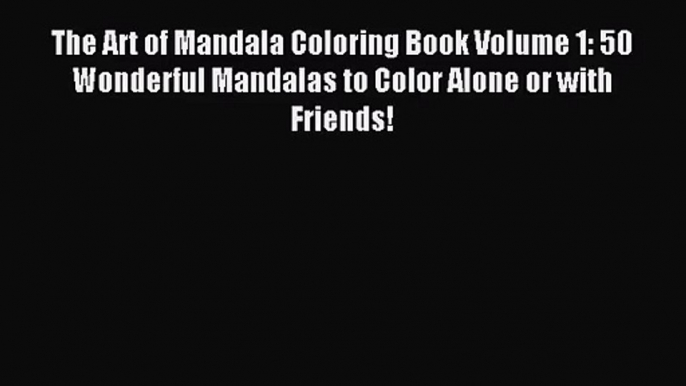 The Art of Mandala Coloring Book Volume 1: 50 Wonderful Mandalas to Color Alone or with Friends!