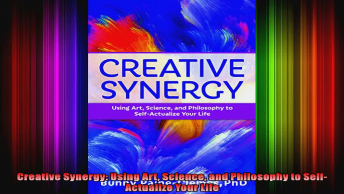 Creative Synergy Using Art Science and Philosophy to SelfActualize Your Life