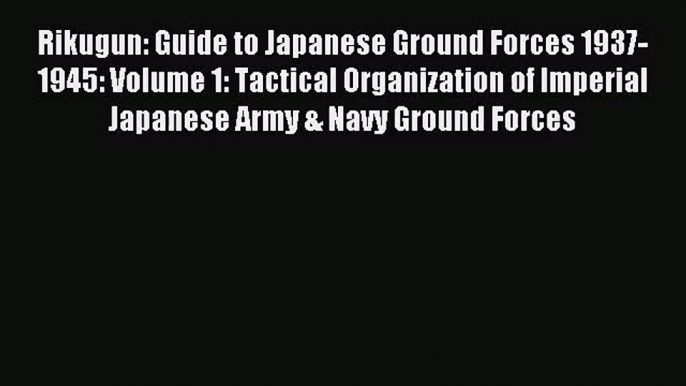 Rikugun: Guide to Japanese Ground Forces 1937-1945: Volume 1: Tactical Organization of Imperial