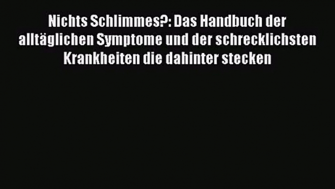 [Read] Nichts Schlimmes?: Das Handbuch der alltäglichen Symptome und der schrecklichsten Krankheiten