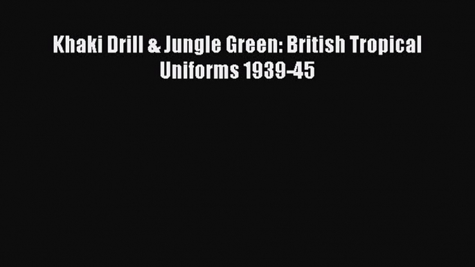 Khaki Drill & Jungle Green: British Tropical Uniforms 1939-45 [Download] Online