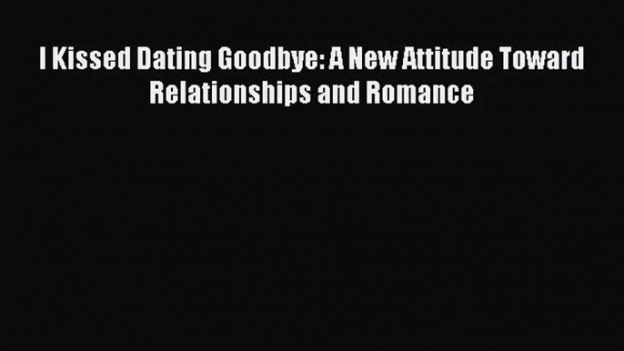 I Kissed Dating Goodbye: A New Attitude Toward Relationships and Romance [Read] Online