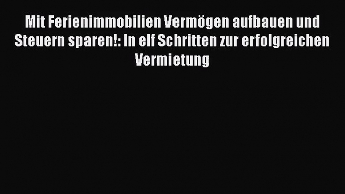 Mit Ferienimmobilien Vermögen aufbauen und Steuern sparen!: In elf Schritten zur erfolgreichen