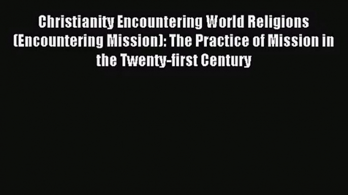 Christianity Encountering World Religions (Encountering Mission): The Practice of Mission in