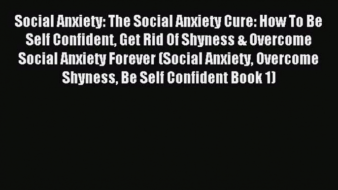 Social Anxiety: The Social Anxiety Cure: How To Be Self Confident Get Rid Of Shyness & Overcome