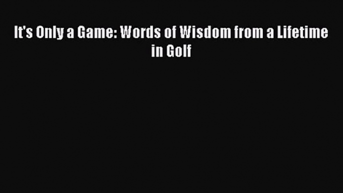 It's Only a Game: Words of Wisdom from a Lifetime in Golf [Read] Full Ebook