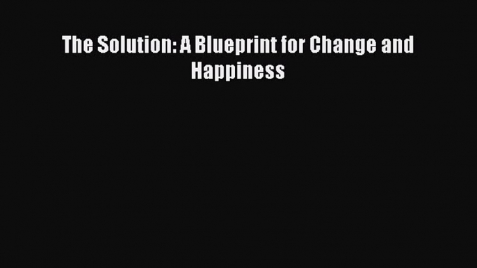 The Solution: A Blueprint for Change and Happiness [Read] Full Ebook