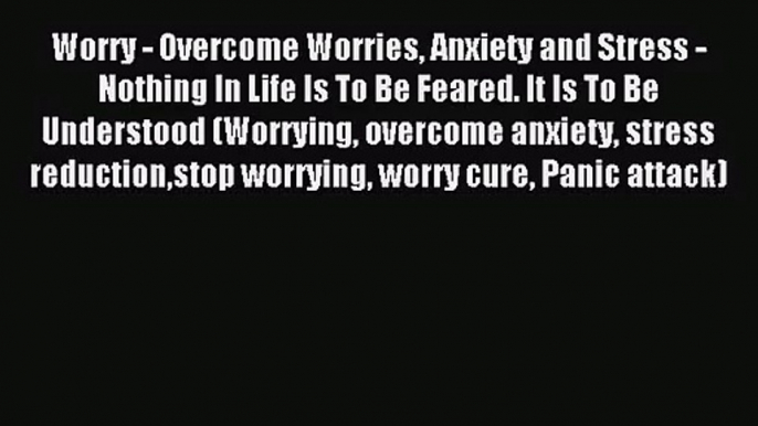 Worry - Overcome Worries Anxiety and Stress - Nothing In Life Is To Be Feared. It Is To Be